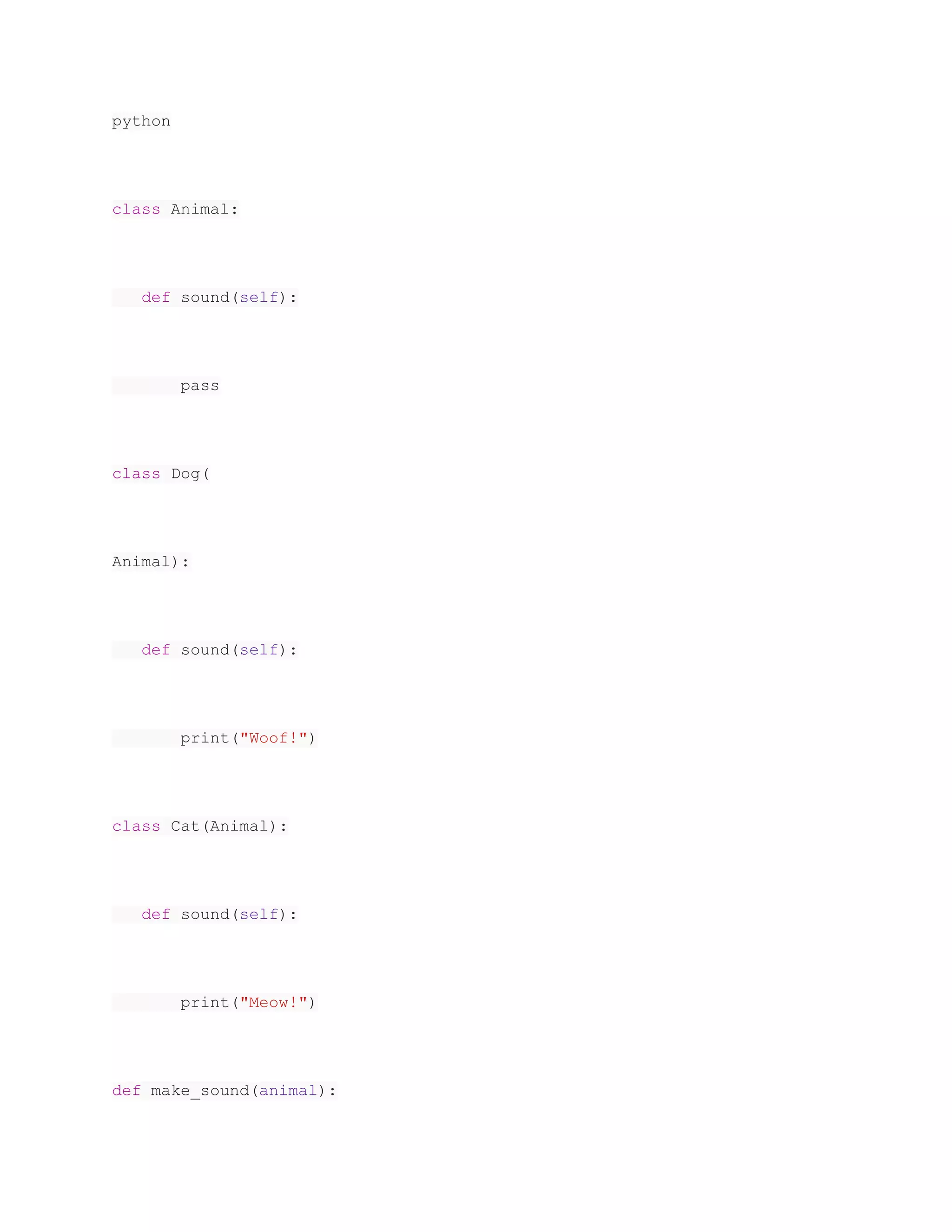 python class Animal: def sound(self): pass class Dog( Animal): def sound(self): print("Woof!") class Cat(Animal): def sound(self): print("Meow!") def make_sound(animal): 