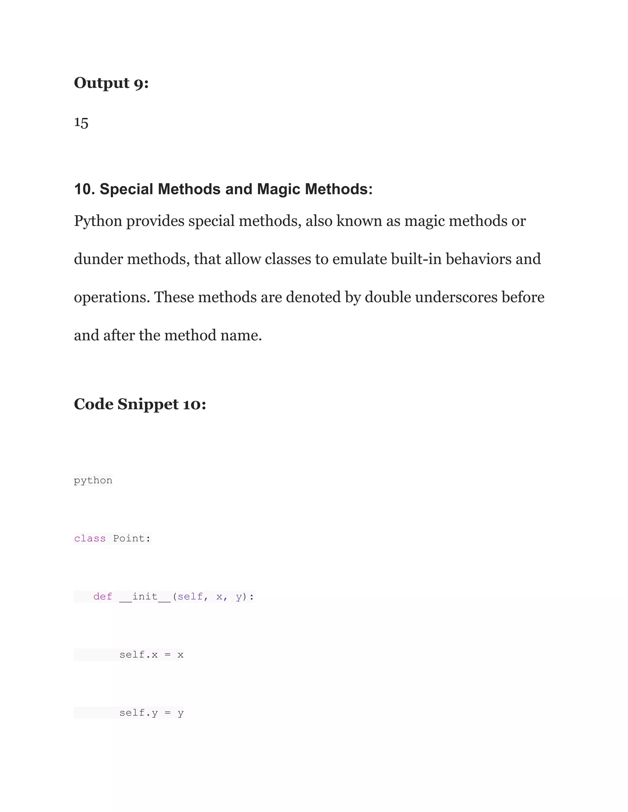 Output 9: 15 10. Special Methods and Magic Methods: Python provides special methods, also known as magic methods or dunder methods, that allow classes to emulate built-in behaviors and operations. These methods are denoted by double underscores before and after the method name. Code Snippet 10: python class Point: def __init__(self, x, y): self.x = x self.y = y 