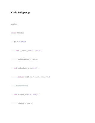 Code Snippet 3:
python
class Circle:
pi = 3.14159
def __init__(self, radius):
self.radius = radius
def calculate_area(self):
return self.pi * self.radius ** 2
@classmethod
def modify_pi(cls, new_pi):
cls.pi = new_pi
 