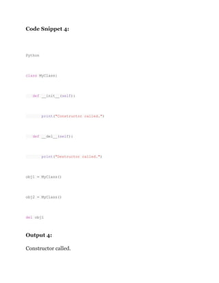 Code Snippet 4:
Python
class MyClass:
def __init__(self):
print("Constructor called.")
def __del__(self):
print("Destructor called.")
obj1 = MyClass()
obj2 = MyClass()
del obj1
Output 4:
Constructor called.
 