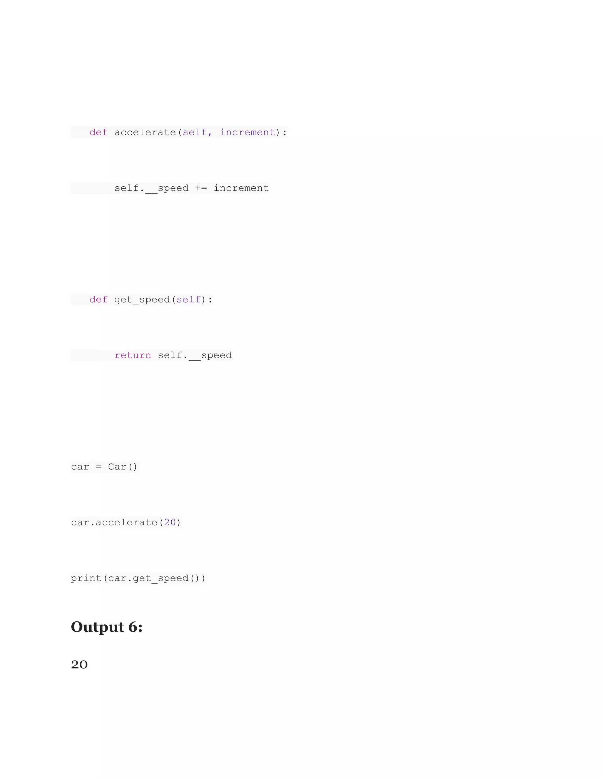 def accelerate(self, increment):
self.__speed += increment
def get_speed(self):
return self.__speed
car = Car()
car.accelerate(20)
print(car.get_speed())
Output 6:
20
 
