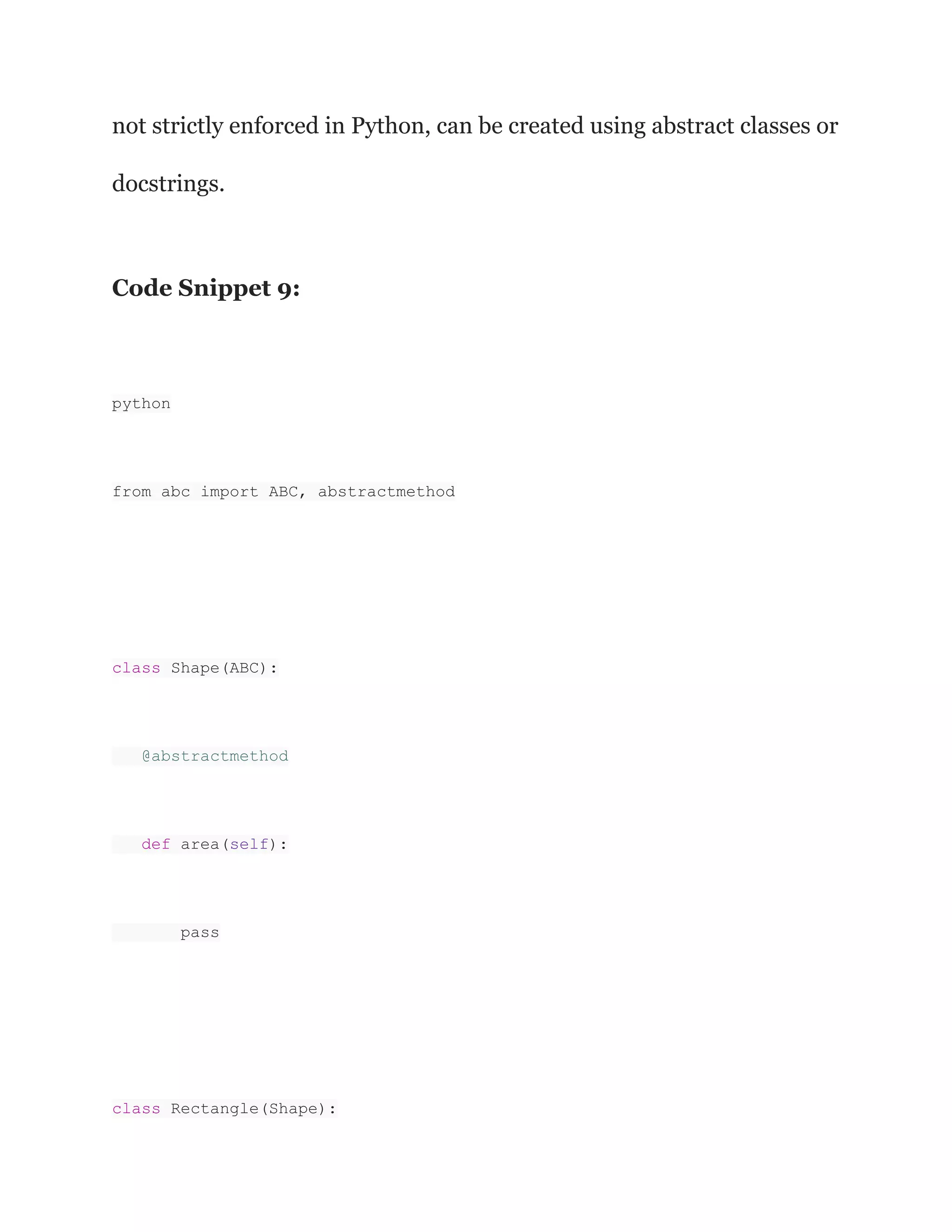not strictly enforced in Python, can be created using abstract classes or
docstrings.
Code Snippet 9:
python
from abc import ABC, abstractmethod
class Shape(ABC):
@abstractmethod
def area(self):
pass
class Rectangle(Shape):
 