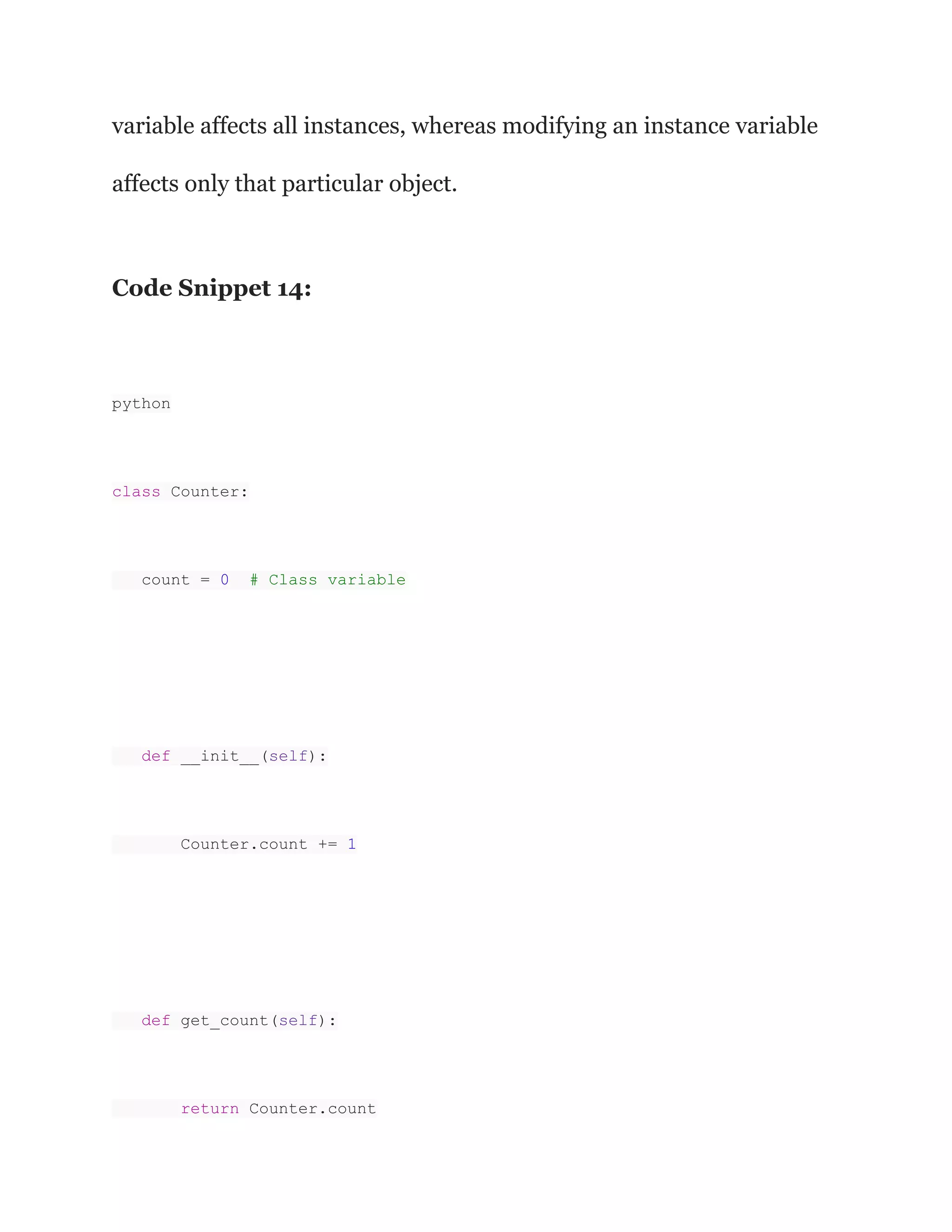variable affects all instances, whereas modifying an instance variable
affects only that particular object.
Code Snippet 14:
python
class Counter:
count = 0 # Class variable
def __init__(self):
Counter.count += 1
def get_count(self):
return Counter.count
 