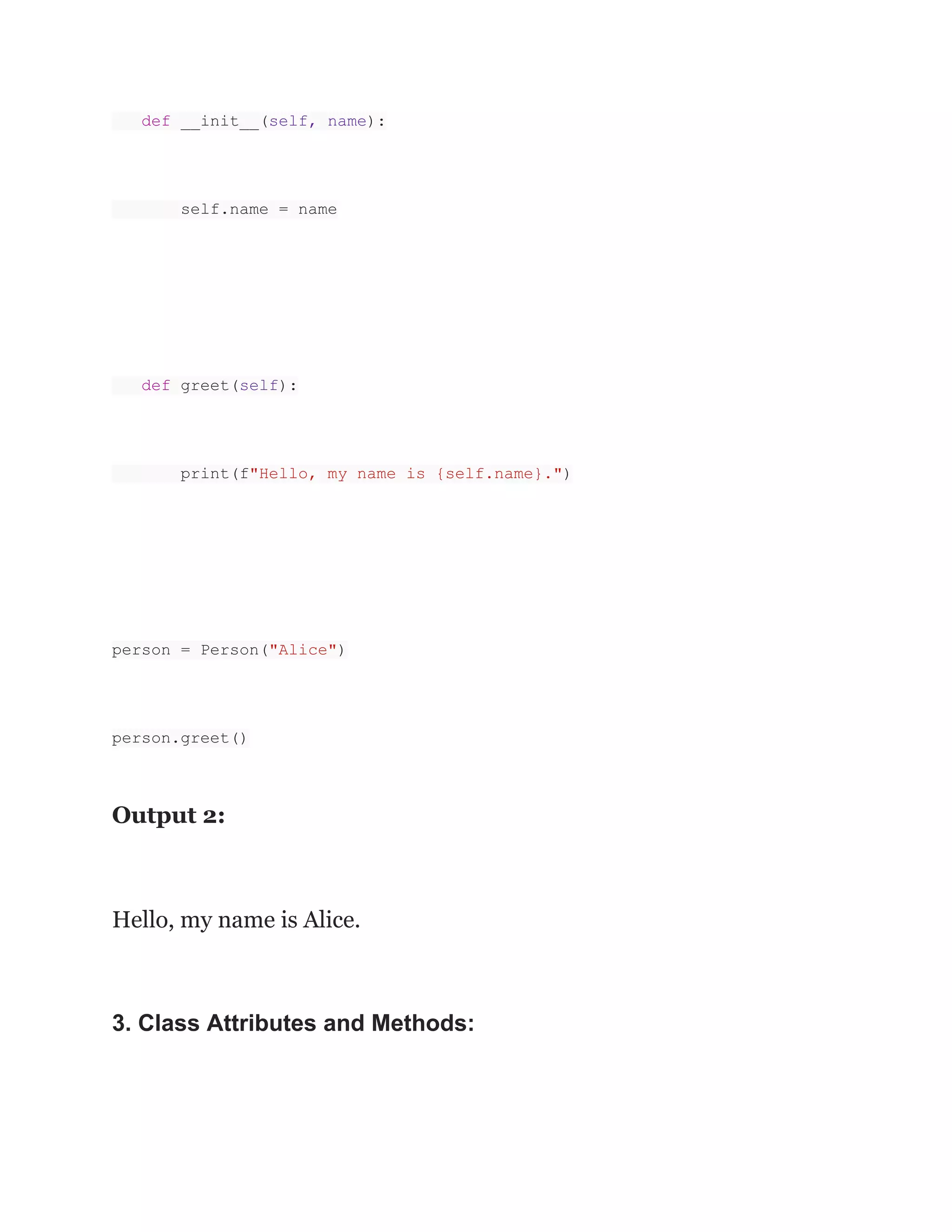 def __init__(self, name):
self.name = name
def greet(self):
print(f"Hello, my name is {self.name}.")
person = Person("Alice")
person.greet()
Output 2:
Hello, my name is Alice.
3. Class Attributes and Methods:
 