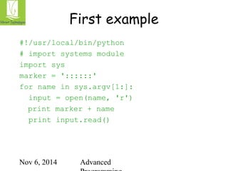 First example 
#!/usr/local/bin/python 
# import systems module 
import sys 
marker = '::::::' 
for name in sys.argv[1:]: 
input = open(name, 'r') 
print marker + name 
print input.read() 
Nov 6, 2014 Advanced 
Programming 
 