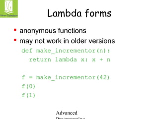 Lambda forms 
 anonymous functions 
 may not work in older versions 
def make_incrementor(n): 
return lambda x: x + n 
f = make_incrementor(42) 
f(0) 
f(1) 
Advanced 
Programming 
 