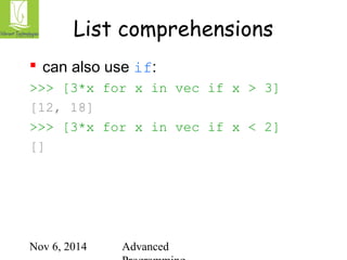 List comprehensions 
 can also use if: 
>>> [3*x for x in vec if x > 3] 
[12, 18] 
>>> [3*x for x in vec if x < 2] 
[] 
Nov 6, 2014 Advanced 
Programming 
 