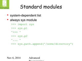 Standard modules 
 system-dependent list 
 always sys module 
>>> import sys 
>>> sys.p1 
'>>> ' 
>>> sys.p2 
'... ' 
>>> sys.path.append('/some/directory') 
Nov 6, 2014 Advanced 
Programming 
 