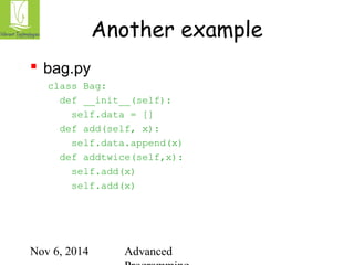 Another example 
Nov 6, 2014 Advanced 
Programming 
 bag.py 
class Bag: 
def __init__(self): 
self.data = [] 
def add(self, x): 
self.data.append(x) 
def addtwice(self,x): 
self.add(x) 
self.add(x) 
 