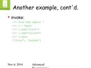Another example, cont'd. 
Nov 6, 2014 Advanced 
Programming 
 invoke: 
>>> from bag import * 
>>> l = Bag() 
>>> l.add('first') 
>>> l.add('second') 
>>> l.data 
['first', 'second'] 
 