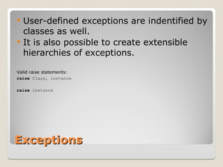 Exceptions
Exceptions
 User-defined exceptions are indentified by
classes as well.
 It is also possible to create extensible
hierarchies of exceptions.
Valid raise statements:
raise Class, instance
raise instance
 