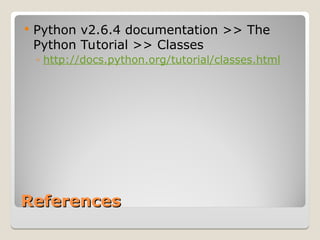 References
References
 Python v2.6.4 documentation >> The
Python Tutorial >> Classes
◦ http://docs.python.org/tutorial/classes.html
 