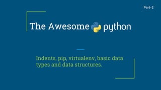 The Awesome
Indents, pip, virtualenv, basic data
types and data structures.
Part-2
 