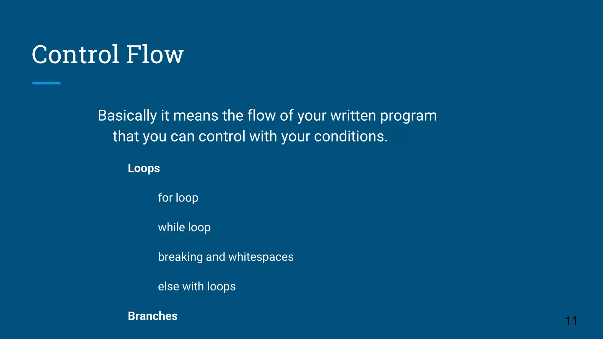Control Flow Basically it means the flow of your written program that you can control with your conditions. Loops for loop while loop breaking and whitespaces else with loops Branches 11 