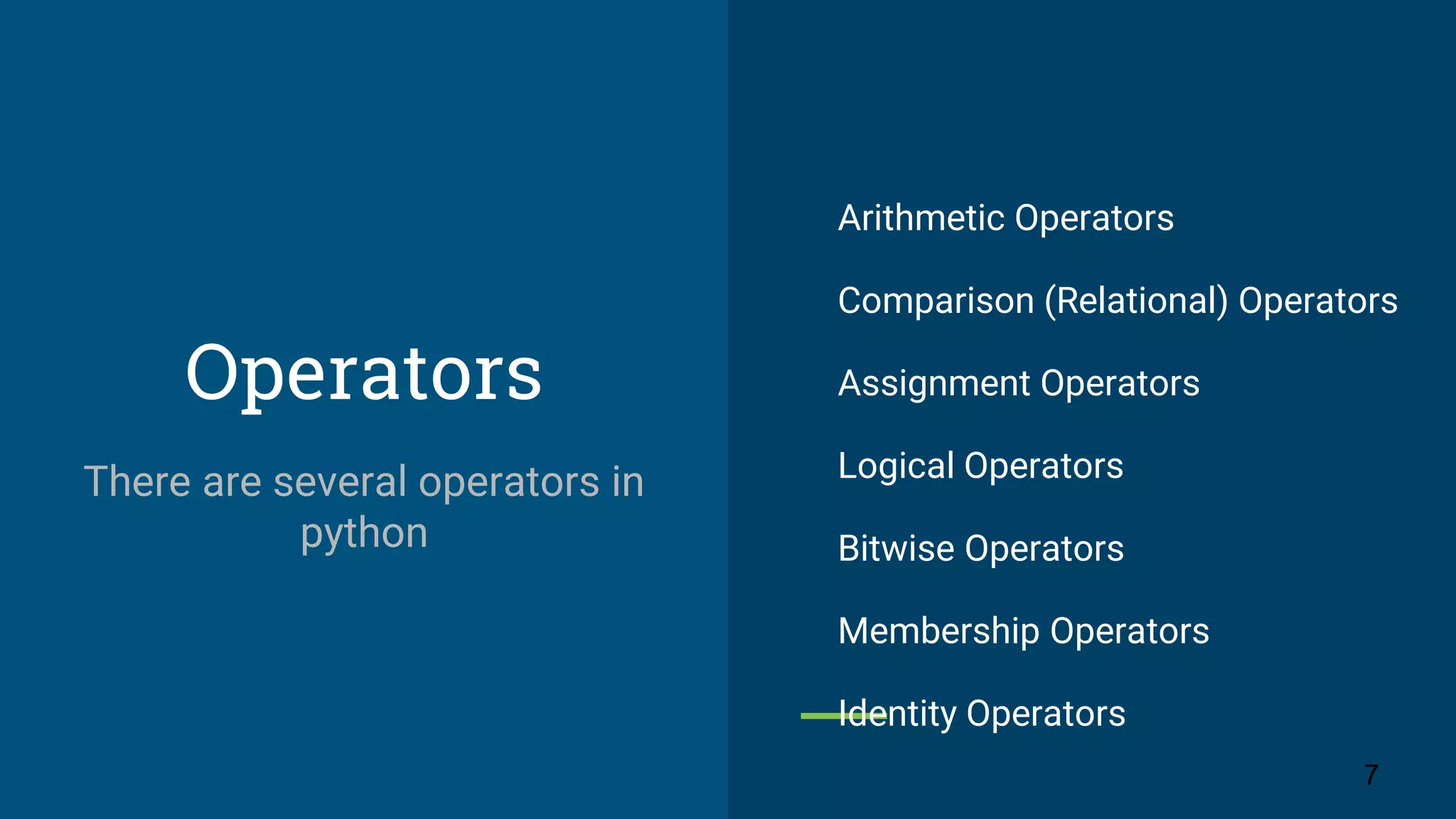Operators Arithmetic Operators Comparison (Relational) Operators Assignment Operators Logical Operators Bitwise Operators Membership Operators Identity Operators 7 There are several operators in python 