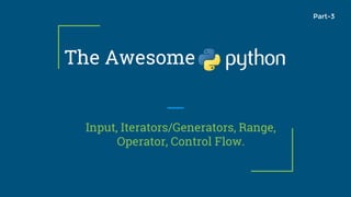 The Awesome
Input, Iterators/Generators, Range,
Operator, Control Flow.
Part-3
 