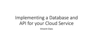 Implementing a Database and
API for your Cloud Service
Vincent Claes
 