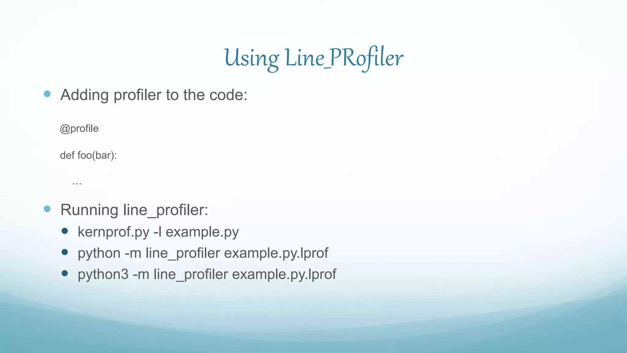 Using Line_PRofiler
 Adding profiler to the code:
@profile
def foo(bar):
…
 Running line_profiler:
 kernprof.py -l example.py
 python -m line_profiler example.py.lprof
 python3 -m line_profiler example.py.lprof
 