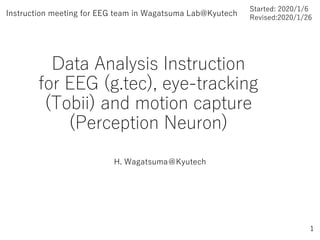 Data Analysis Instruction
for EEG (g.tec), eye-tracking
(Tobii) and motion capture
(Perception Neuron)
H. Wagatsuma＠Kyutech
Instruction meeting for EEG team in Wagatsuma Lab@Kyutech
1
Started: 2020/1/6
Revised:2020/1/26
 