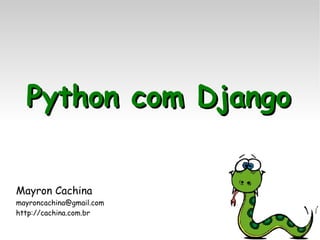 Python com DjangoPython com Django
Mayron Cachina
mayroncachina@gmail.com
http://cachina.com.br
 