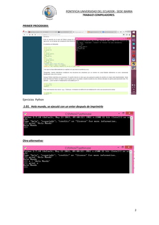 PONTIFICIA UNIVERSIDAD DEL ECUADOR - SEDE IBARRA
TRABAJO COMPILADORES.
2
PRIMER PROGRAMA:
Ejercicios Python
1.01. Hola mundo, se ejecutó con un enter después de imprimirlo
Otra alternativa: