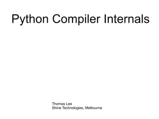 Python Compiler Internals Thomas Lee Shine Technologies, Melbourne 