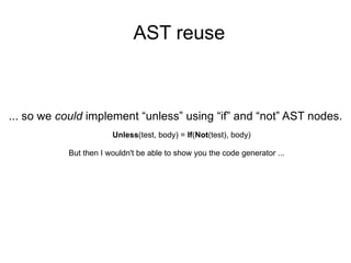 AST reuse ... so we  could  implement “unless” using “if” and “not” AST nodes. But then I wouldn't be able to show you the...
