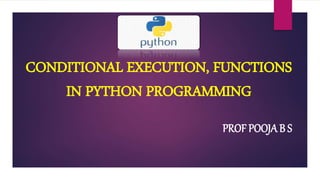CONDITIONAL EXECUTION, FUNCTIONS
IN PYTHON PROGRAMMING
PROF POOJA B S
 