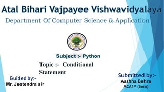 Subject :- Python
Topic :- Conditional
Statement
Guided by:-
Mr. Jeetendra sir
Submitted by:-
Aashna Behra
MCA1st (Sem)
Department Of Computer Science & Application
 