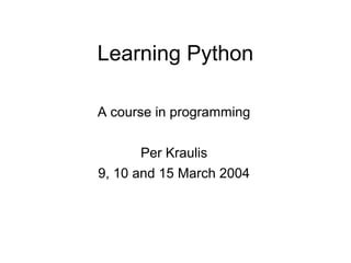 Learning Python

A course in programming

       Per Kraulis
9, 10 and 15 March 2004
 