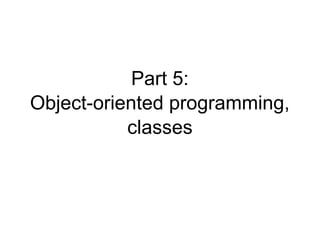 Part 5:
Object-oriented programming,
           classes
 