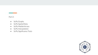 Part 2:
● SciPy Graphs
● SciPy Spatial Data
● SciPy Matlab Arrays
● SciPy Interpolation
● SciPy Significance Tests
 