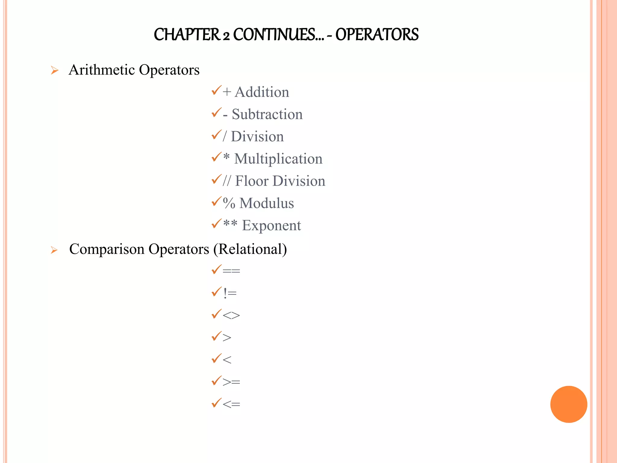 CHAPTER2 CONTINUES…- OPERATORS
 Arithmetic Operators
+ Addition
- Subtraction
/ Division
* Multiplication
// Floor Division
% Modulus
** Exponent
 Comparison Operators (Relational)
==
!=
<>
>
<
>=
<=
 