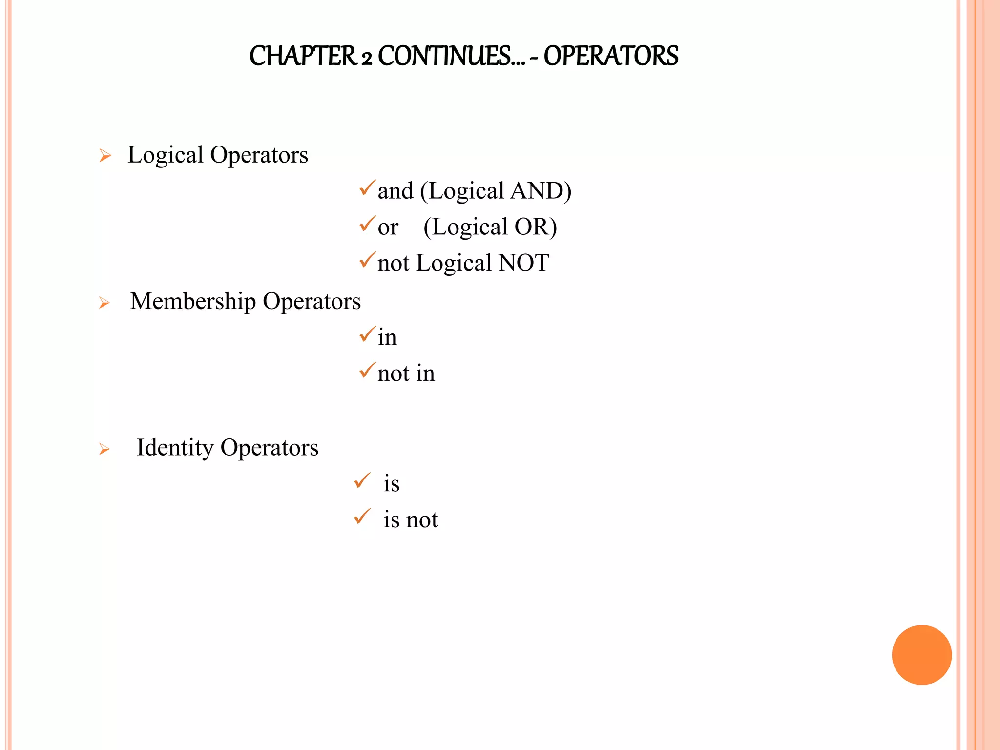 CHAPTER2 CONTINUES…- OPERATORS
 Logical Operators
and (Logical AND)
or (Logical OR)
not Logical NOT
 Membership Operators
in
not in
 Identity Operators
 is
 is not
 