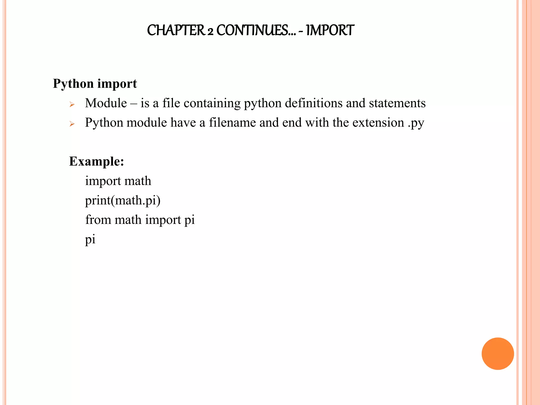 CHAPTER2 CONTINUES…- IMPORT
Python import
 Module – is a file containing python definitions and statements
 Python module have a filename and end with the extension .py
Example:
import math
print(math.pi)
from math import pi
pi
 