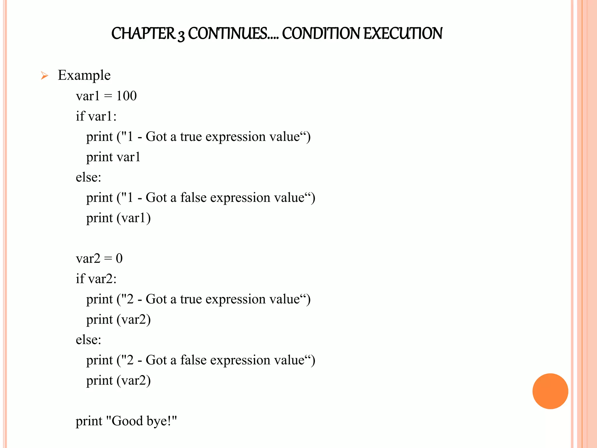CHAPTER3 CONTINUES…. CONDITIONEXECUTION
 Example
var1 = 100
if var1:
print ("1 - Got a true expression value“)
print var1
else:
print ("1 - Got a false expression value“)
print (var1)
var2 = 0
if var2:
print ("2 - Got a true expression value“)
print (var2)
else:
print ("2 - Got a false expression value“)
print (var2)
print "Good bye!"
 