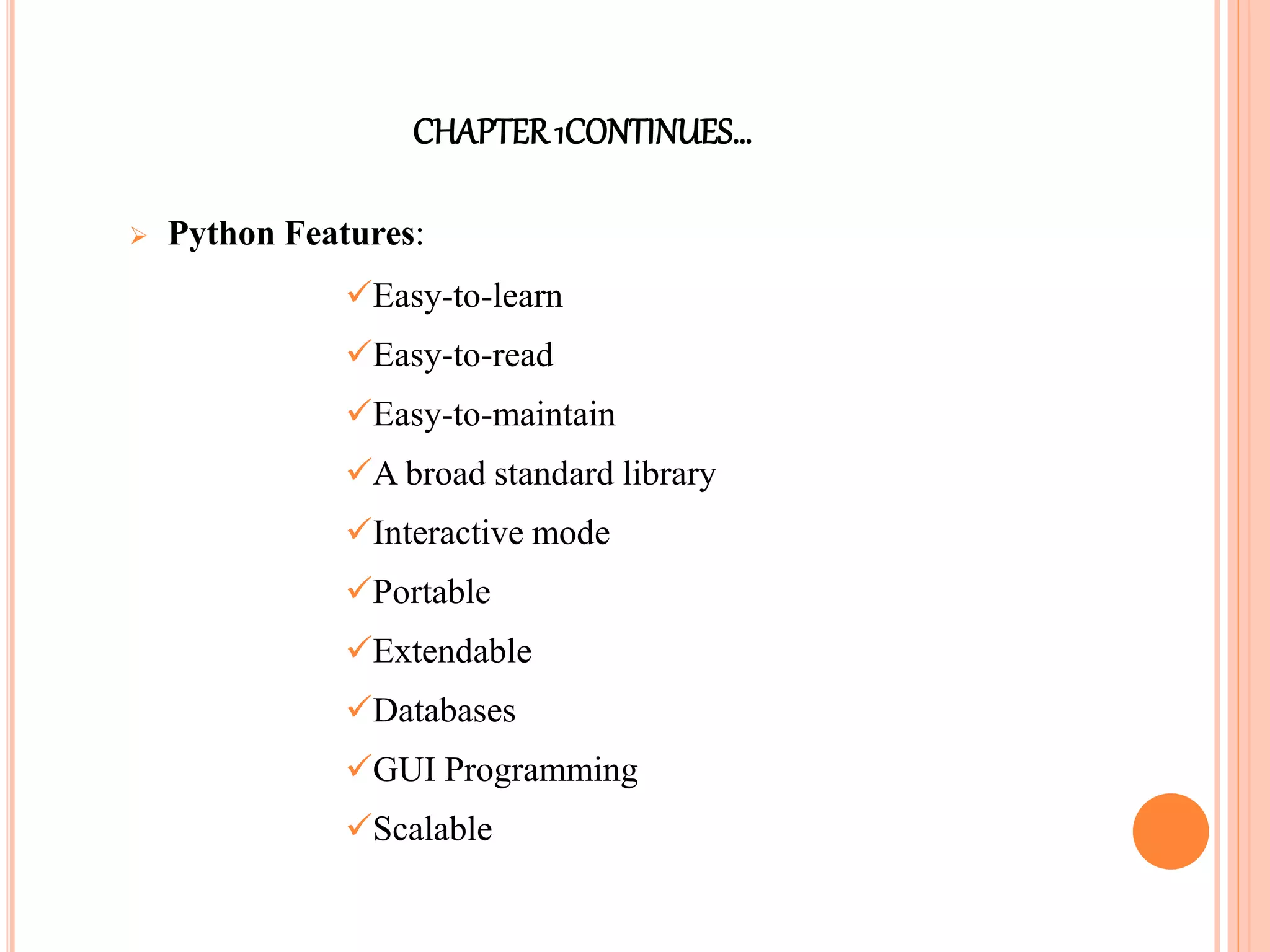 CHAPTER1CONTINUES…
 Python Features:
Easy-to-learn
Easy-to-read
Easy-to-maintain
A broad standard library
Interactive mode
Portable
Extendable
Databases
GUI Programming
Scalable
 