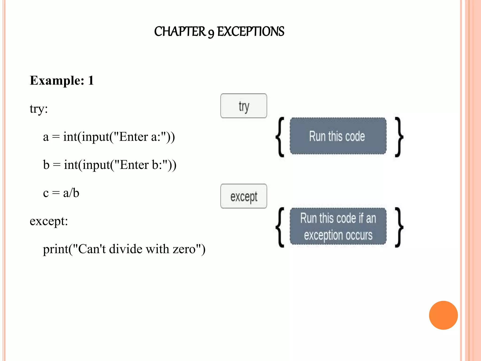 CHAPTER9 EXCEPTIONS
Example: 1
try:
a = int(input("Enter a:"))
b = int(input("Enter b:"))
c = a/b
except:
print("Can't divide with zero")
 