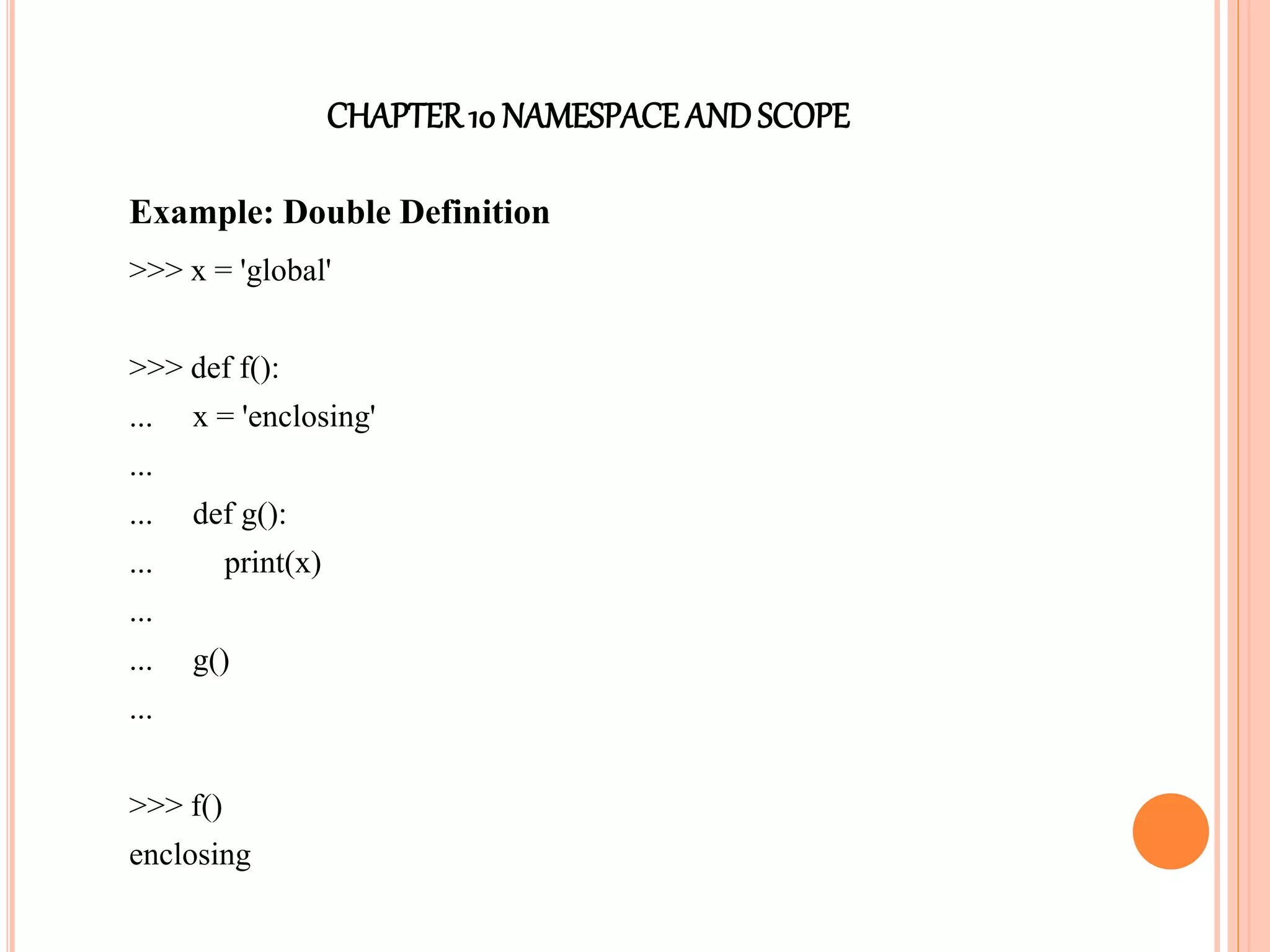 CHAPTER10 NAMESPACEANDSCOPE
Example: Double Definition
>>> x = 'global'
>>> def f():
... x = 'enclosing'
...
... def g():
... print(x)
...
... g()
...
>>> f()
enclosing
 