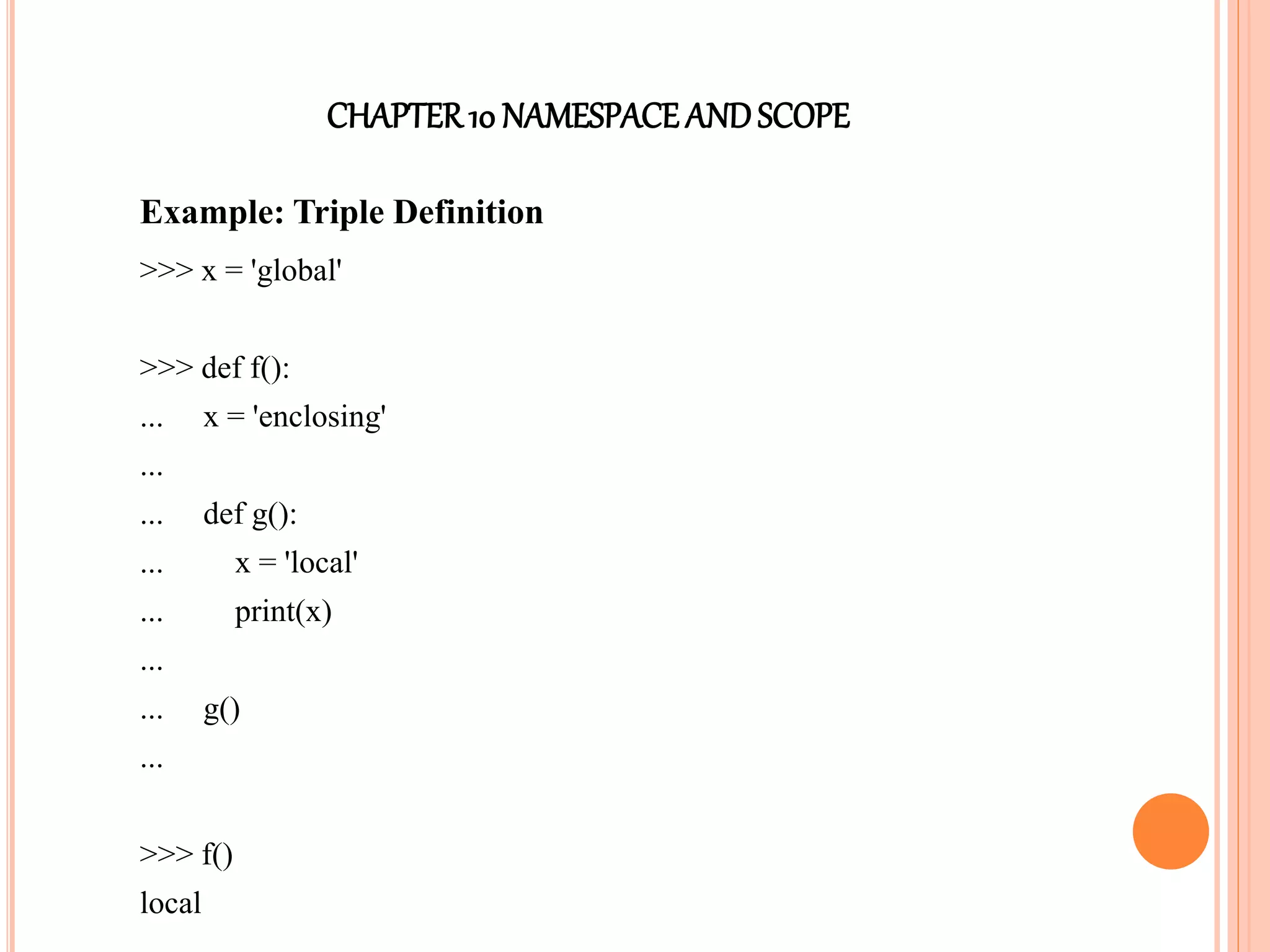 CHAPTER10 NAMESPACEANDSCOPE
Example: Triple Definition
>>> x = 'global'
>>> def f():
... x = 'enclosing'
...
... def g():
... x = 'local'
... print(x)
...
... g()
...
>>> f()
local
 