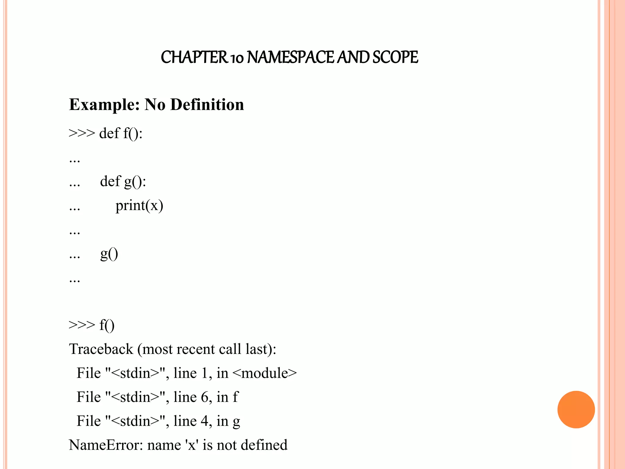 CHAPTER10 NAMESPACEANDSCOPE
Example: No Definition
>>> def f():
...
... def g():
... print(x)
...
... g()
...
>>> f()
Traceback (most recent call last):
File "<stdin>", line 1, in <module>
File "<stdin>", line 6, in f
File "<stdin>", line 4, in g
NameError: name 'x' is not defined
 