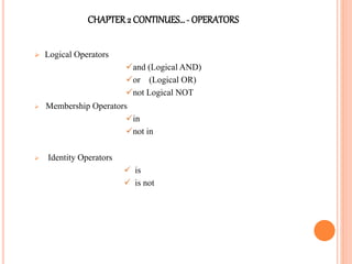 CHAPTER2 CONTINUES…- OPERATORS
 Logical Operators
and (Logical AND)
or (Logical OR)
not Logical NOT
 Membership Operators
in
not in
 Identity Operators
 is
 is not
 