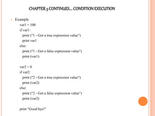 CHAPTER3 CONTINUES…. CONDITIONEXECUTION
 Example
var1 = 100
if var1:
print ("1 - Got a true expression value“)
print var1
else:
print ("1 - Got a false expression value“)
print (var1)
var2 = 0
if var2:
print ("2 - Got a true expression value“)
print (var2)
else:
print ("2 - Got a false expression value“)
print (var2)
print "Good bye!"
 