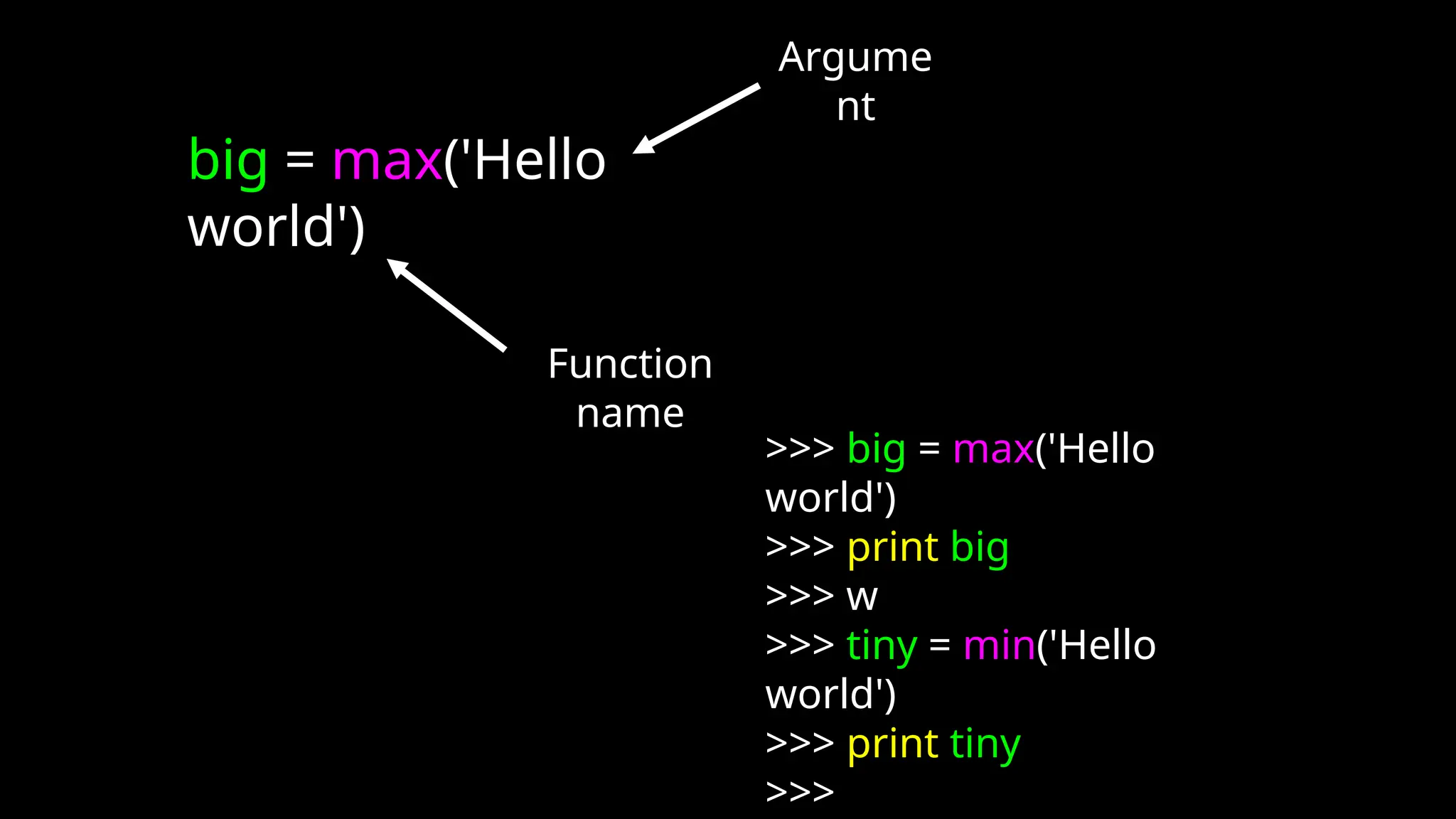>>> big = max('Hello
world')
>>> print big
>>> w
>>> tiny = min('Hello
world')
>>> print tiny
>>>
big = max('Hello
world')
Argume
nt
Function
name
 