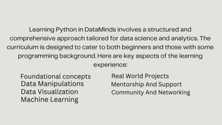 Foundational concepts
Data Manipulations
Data Visualization
Machine Learning
Real World Projects
Mentorship And Support
Community And Networking
 