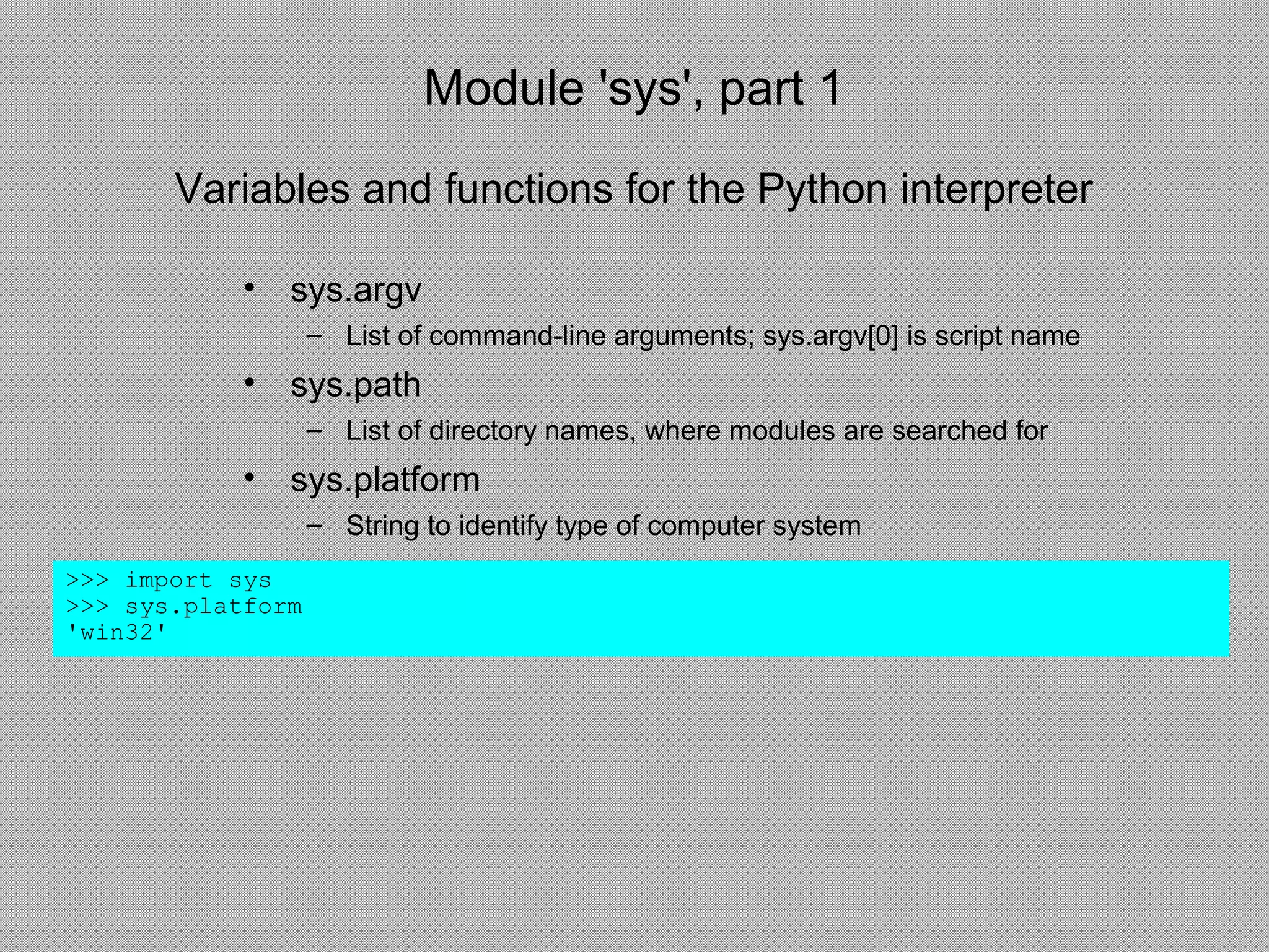 Module 'sys', part 1
• sys.argv
– List of command-line arguments; sys.argv[0] is script name
• sys.path
– List of directory names, where modules are searched for
• sys.platform
– String to identify type of computer system
>>> import sys
>>> sys.platform
'win32'
Variables and functions for the Python interpreter
 