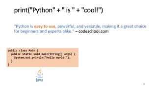 print("Python" + " is " + "cool!")
"Python is easy to use, powerful, and versatile, making it a great choice
for beginners and experts alike." – codeschool.com
10
public class Main {
public static void main(String[] args) {
System.out.println("Hello world!");
}
}
 