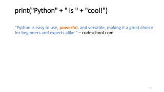 "Python is easy to use, powerful, and versatile, making it a great choice
for beginners and experts alike." – codeschool.com
12
print("Python" + " is " + "cool!")
 