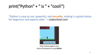 "Python is easy to use, powerful, and versatile, making it a great choice
for beginners and experts alike." – codeschool.com
15
print("Python" + " is " + "cool!")
Game Development using Python
https://www.pygame.org
 