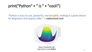 "Python is easy to use, powerful, and versatile, making it a great choice
for beginners and experts alike." – codeschool.com
16
print("Python" + " is " + "cool!")
Data Science using Python
https://matplotlib.org/
 